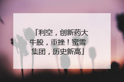 利空，创新药大牛股，重挫！蜜雪集团，历史新高