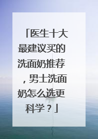医生十大最建议买的洗面奶推荐，男士洗面奶怎么选更科学？