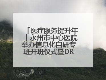医疗服务提升年丨永州市中心医院举办信息化自研专班开班仪式暨DRG分组管理系统上线培训会