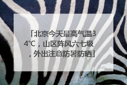 北京今天最高气温34℃，山区阵风六七级，外出注意防暑防晒