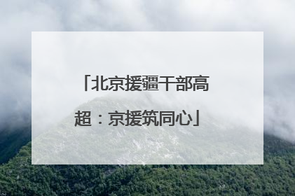 北京援疆干部高超：京援筑同心