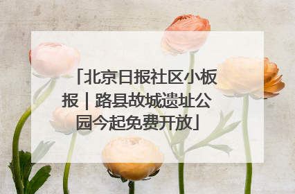 北京日报社区小板报｜路县故城遗址公园今起免费开放