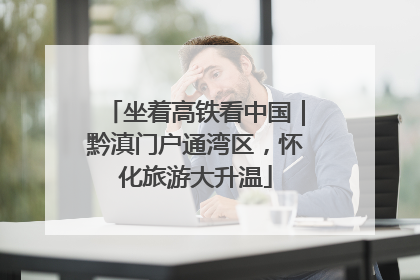坐着高铁看中国｜黔滇门户通湾区，怀化旅游大升温