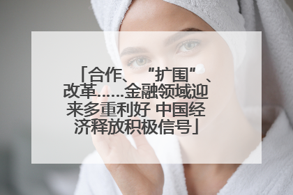 合作、“扩围”、改革……金融领域迎来多重利好 中国经济释放积极信号