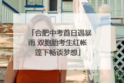 合肥中考首日遇暴雨 双胞胎考生红帐篷下畅谈梦想