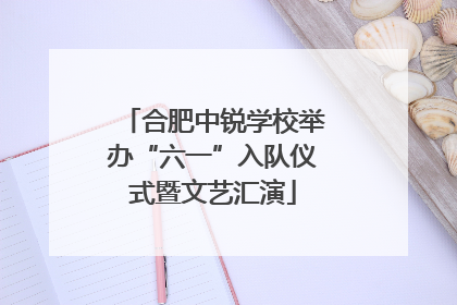 合肥中锐学校举办“六一”入队仪式暨文艺汇演