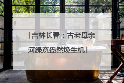 吉林长春：古老母亲河绿意盎然焕生机