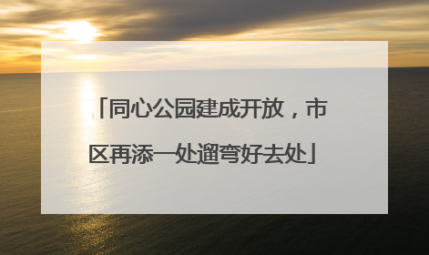 同心公园建成开放，市区再添一处遛弯好去处