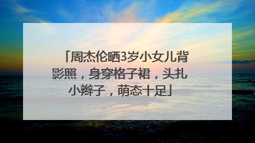 周杰伦晒3岁小女儿背影照，身穿格子裙，头扎小辫子，萌态十足