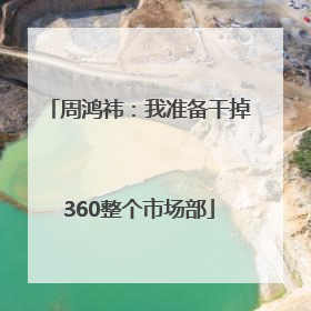 周鸿祎：我准备干掉360整个市场部