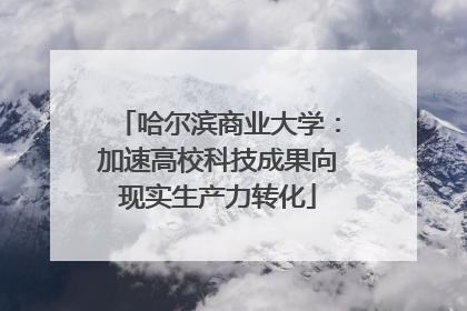 哈尔滨商业大学：加速高校科技成果向现实生产力转化