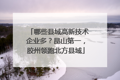 哪些县域高新技术企业多？昆山第一，胶州领跑北方县域