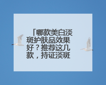哪款美白淡斑护肤品效果好？推荐这几款，持证淡斑水乳口碑高
