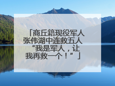 商丘籍现役军人张伟湖中连救五人 “我是军人，让我再救一个！”