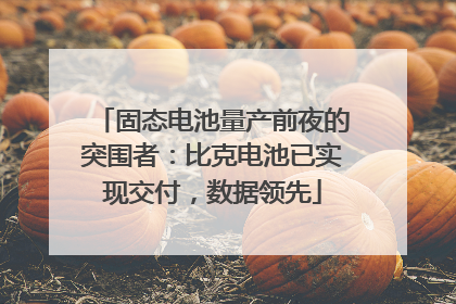 固态电池量产前夜的突围者：比克电池已实现交付，数据领先