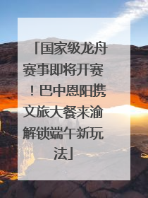 国家级龙舟赛事即将开赛！巴中恩阳携文旅大餐来渝解锁端午新玩法