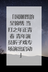 国潮晋韵呈锦绣 当打之年正青春 青年演员折子戏专场演出启动