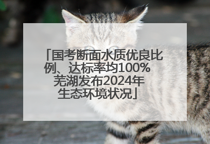 国考断面水质优良比例、达标率均100% 芜湖发布2024年生态环境状况