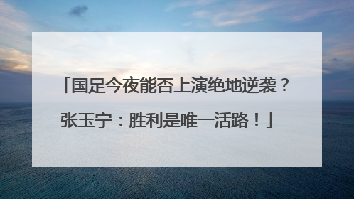 国足今夜能否上演绝地逆袭？张玉宁：胜利是唯一活路！