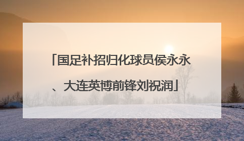 国足补招归化球员侯永永、大连英博前锋刘祝润