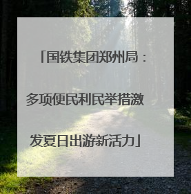 国铁集团郑州局：多项便民利民举措激发夏日出游新活力