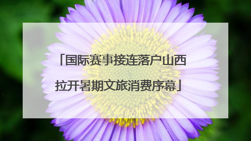 国际赛事接连落户山西 拉开暑期文旅消费序幕
