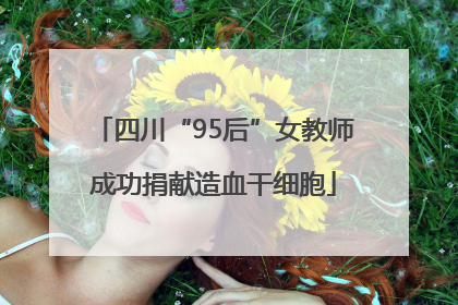 四川“95后”女教师成功捐献造血干细胞