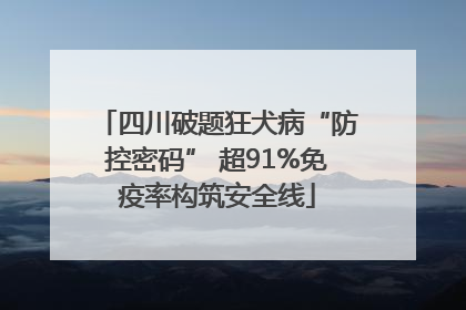 四川破题狂犬病“防控密码” 超91%免疫率构筑安全线