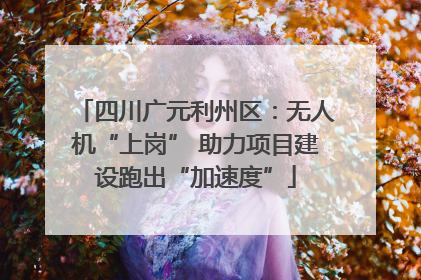 四川广元利州区：无人机“上岗” 助力项目建设跑出“加速度”