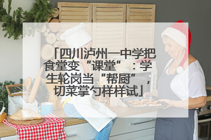 四川泸州一中学把食堂变“课堂”：学生轮岗当“帮厨”，切菜掌勺样样试