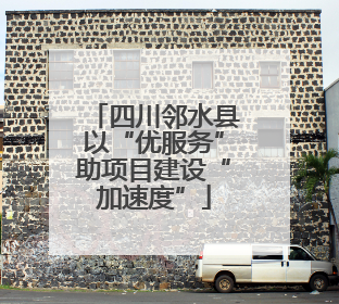 四川邻水县以“优服务”助项目建设“加速度”