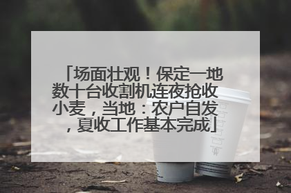 场面壮观！保定一地数十台收割机连夜抢收小麦，当地：农户自发，夏收工作基本完成