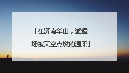 在济南华山，邂逅一场被天空点燃的温柔