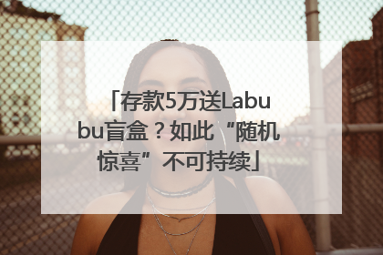 存款5万送Labubu盲盒？如此“随机惊喜”不可持续