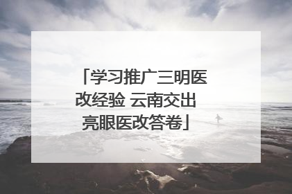 学习推广三明医改经验 云南交出亮眼医改答卷