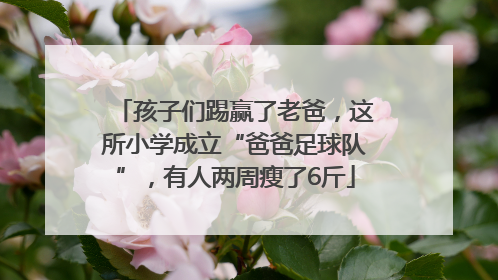 孩子们踢赢了老爸，这所小学成立“爸爸足球队”，有人两周瘦了6斤