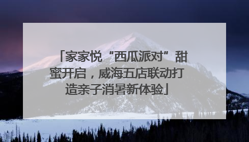家家悦“西瓜派对”甜蜜开启，威海五店联动打造亲子消暑新体验