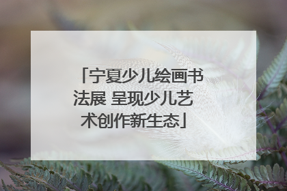 宁夏少儿绘画书法展 呈现少儿艺术创作新生态