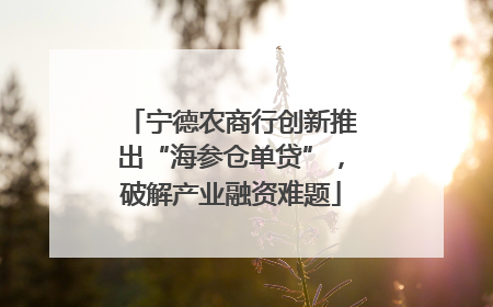 宁德农商行创新推出“海参仓单贷”，破解产业融资难题