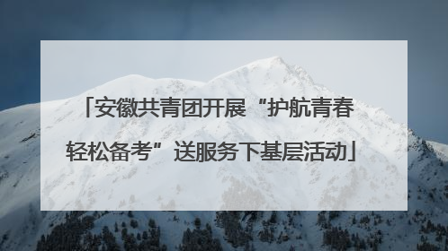 安徽共青团开展“护航青春 轻松备考”送服务下基层活动