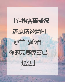 定格赛事盛况 还原精彩瞬间 @兰马跑者：你的完赛惊喜已送达