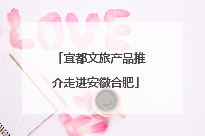 宜都文旅产品推介走进安徽合肥