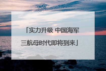 实力升级 中国海军三航母时代即将到来