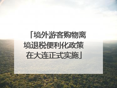 境外游客购物离境退税便利化政策在大连正式实施