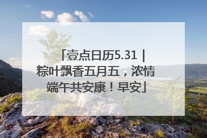 壹点日历5.31｜粽叶飘香五月五，浓情端午共安康！早安