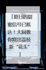 夏日的甜蜜信号已抵达！大厨教你烧出荔枝新“花头”