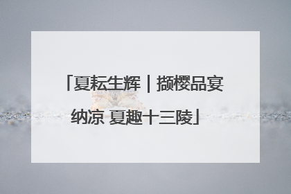 夏耘生辉｜撷樱品宴纳凉 夏趣十三陵