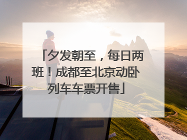 夕发朝至，每日两班！成都至北京动卧列车车票开售