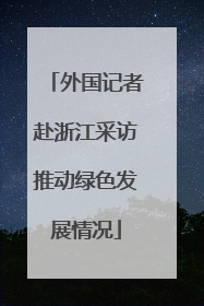 外国记者赴浙江采访推动绿色发展情况