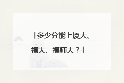 多少分能上厦大、福大、福师大？